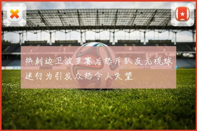 热刺边卫波罗赛后怒斥队友无视球迷行为引发众怒令人失望