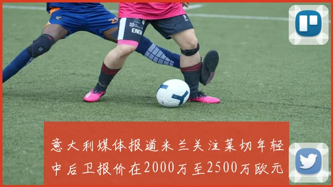 意大利媒体报道米兰关注莱切年轻中后卫报价在2000万至2500万欧元之间