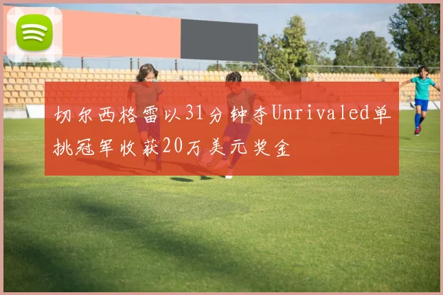 切尔西格雷以31分钟夺Unrivaled单挑冠军收获20万美元奖金