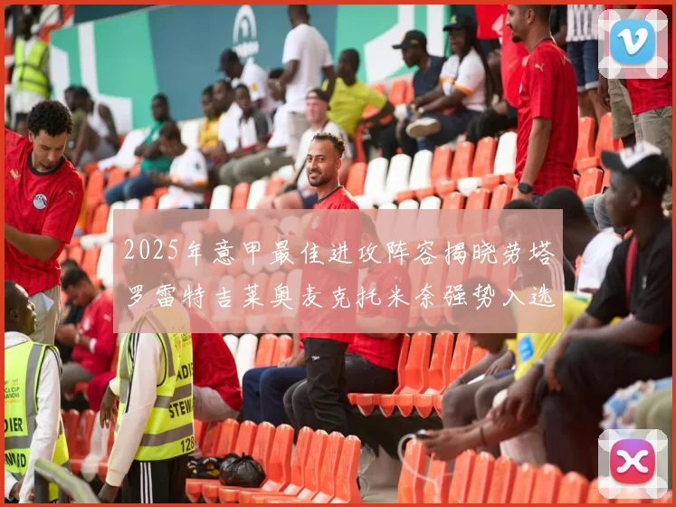 2025年意甲最佳进攻阵容揭晓劳塔罗雷特吉莱奥麦克托米奈强势入选