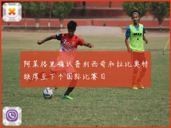 阿莱格里确认普利西奇和拉比奥特缺席至下个国际比赛日