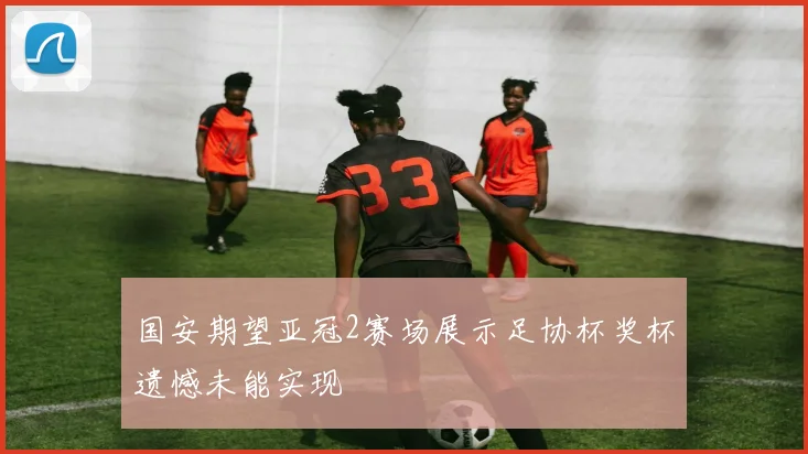 国安期望亚冠2赛场展示足协杯奖杯遗憾未能实现