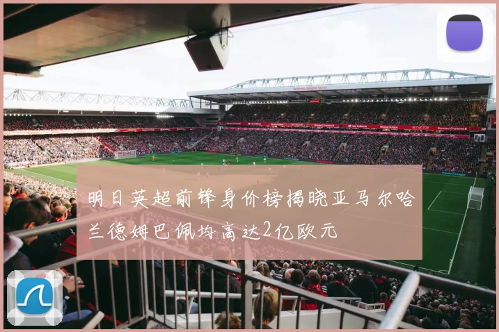 明日英超前锋身价榜揭晓亚马尔哈兰德姆巴佩均高达2亿欧元