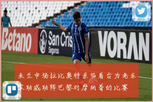 米兰中场拉比奥特亲临看台为老东家助威助阵巴黎对摩纳哥的比赛