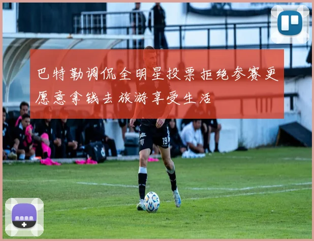 巴特勒调侃全明星投票拒绝参赛更愿意拿钱去旅游享受生活