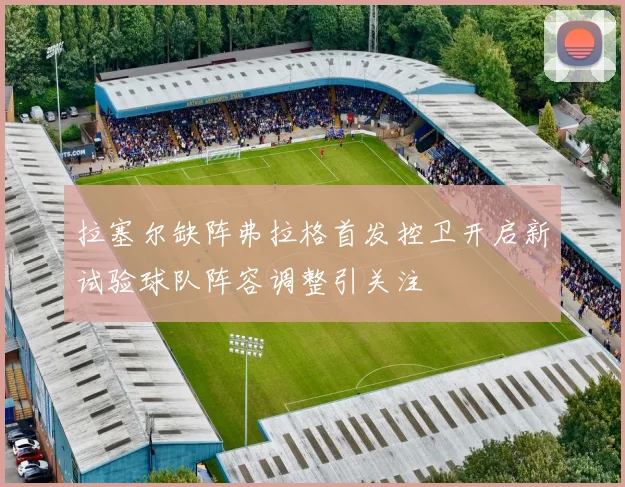 拉塞尔缺阵弗拉格首发控卫开启新试验球队阵容调整引关注