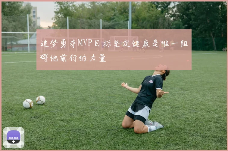 追梦勇夺MVP目标坚定健康是唯一阻碍他前行的力量