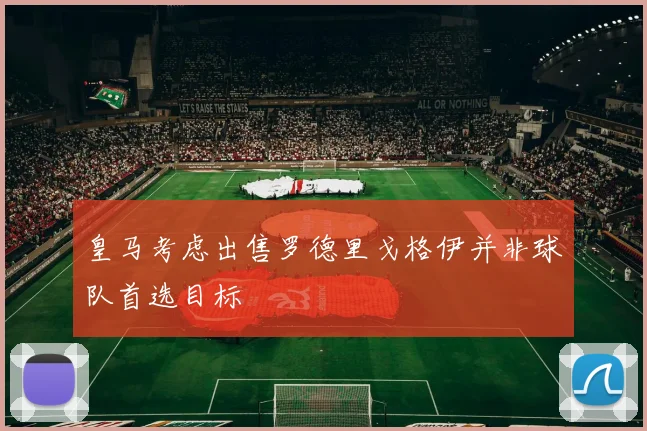 皇马考虑出售罗德里戈格伊并非球队首选目标