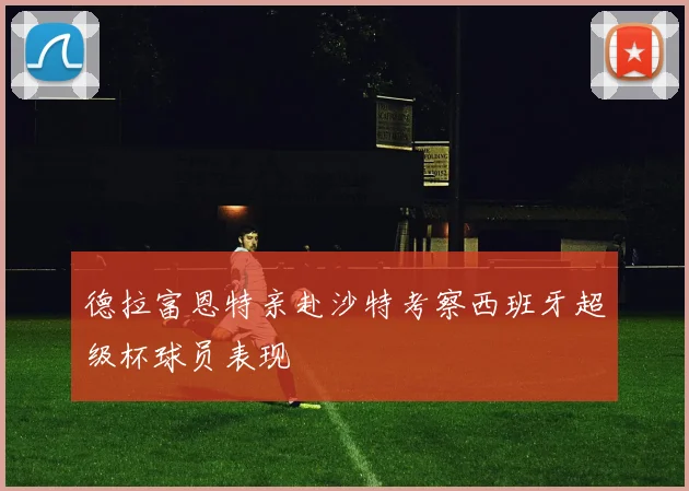 德拉富恩特亲赴沙特考察西班牙超级杯球员表现