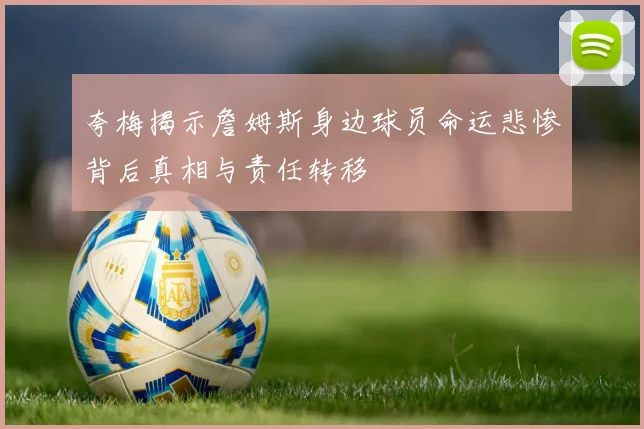 夸梅揭示詹姆斯身边球员命运悲惨背后真相与责任转移