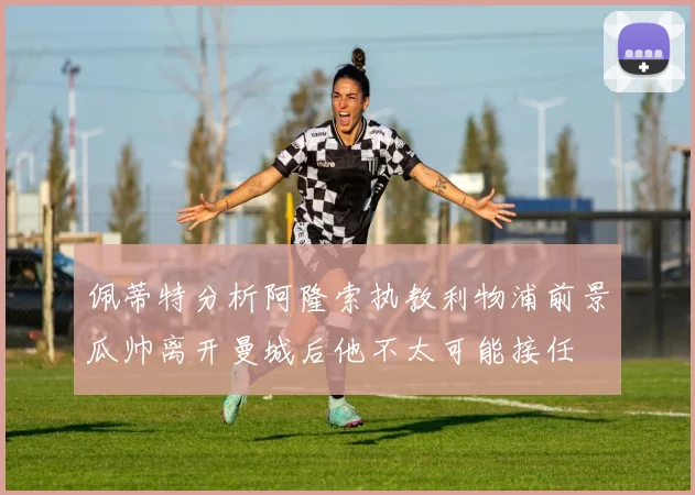 佩蒂特分析阿隆索执教利物浦前景瓜帅离开曼城后他不太可能接任