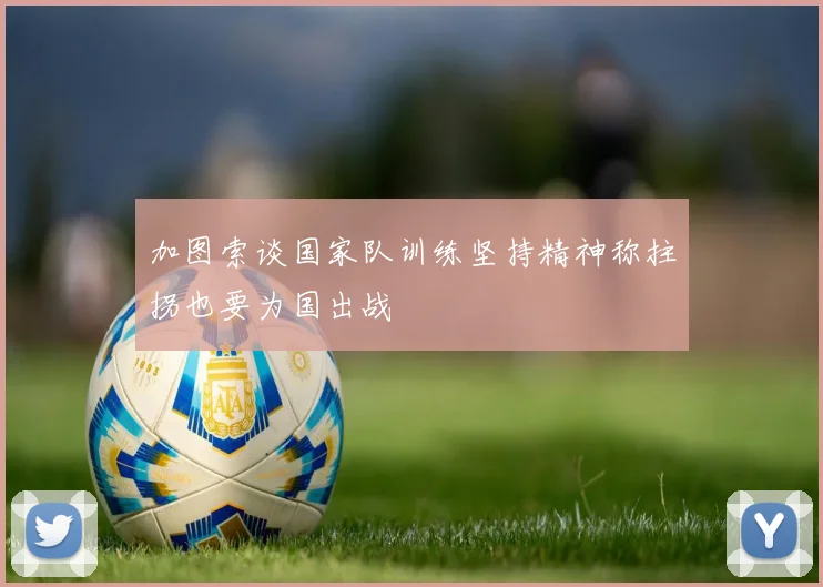 加图索谈国家队训练坚持精神称拄拐也要为国出战