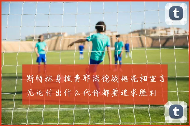 斯特林身披费耶诺德战袍亮相宣言无论付出什么代价都要追求胜利