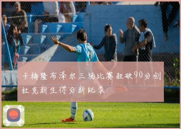 卡梅隆布泽尔三场比赛狂砍90分创杜克新生得分新纪录