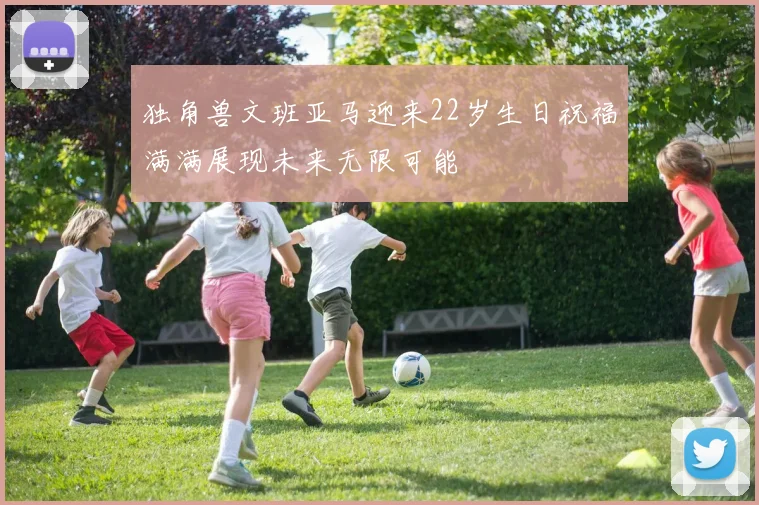 独角兽文班亚马迎来22岁生日祝福满满展现未来无限可能