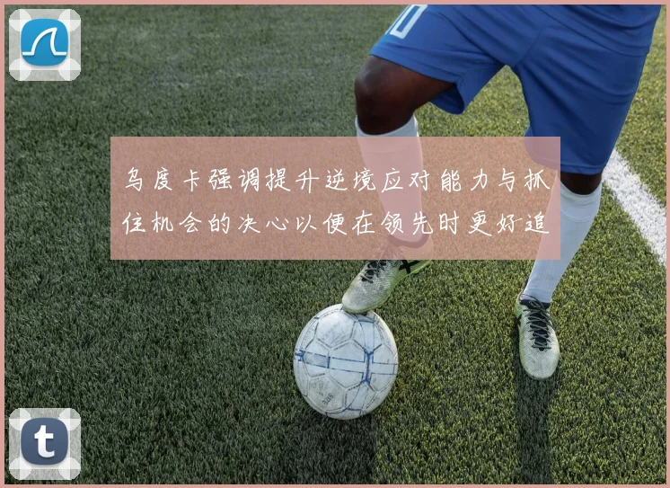 乌度卡强调提升逆境应对能力与抓住机会的决心以便在领先时更好追击对手