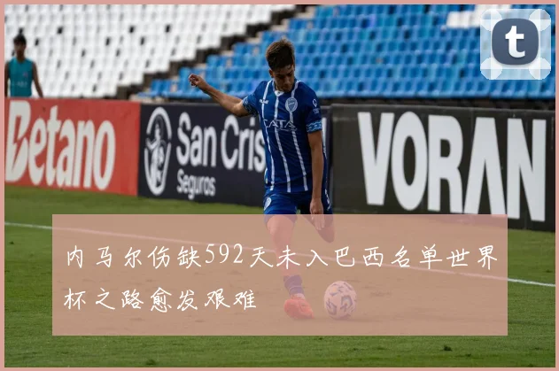 内马尔伤缺592天未入巴西名单世界杯之路愈发艰难