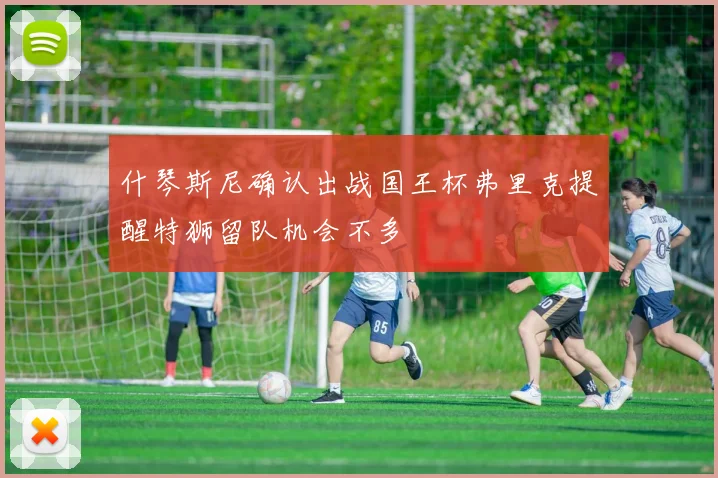 什琴斯尼确认出战国王杯弗里克提醒特狮留队机会不多