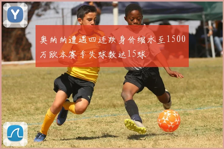 奥纳纳遭遇四连跌身价缩水至1500万欧本赛季失球数达15球