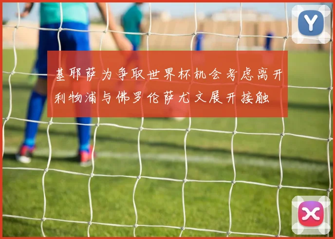 基耶萨为争取世界杯机会考虑离开利物浦与佛罗伦萨尤文展开接触