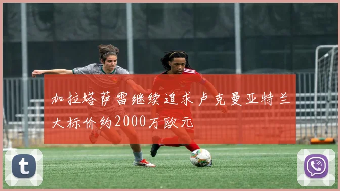 加拉塔萨雷继续追求卢克曼亚特兰大标价约2000万欧元