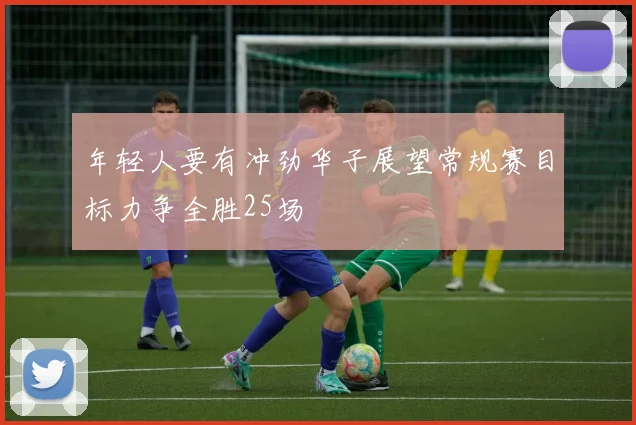 年轻人要有冲劲华子展望常规赛目标力争全胜25场