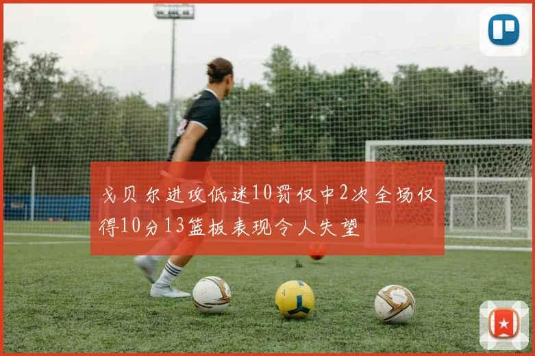 戈贝尔进攻低迷10罚仅中2次全场仅得10分13篮板表现令人失望