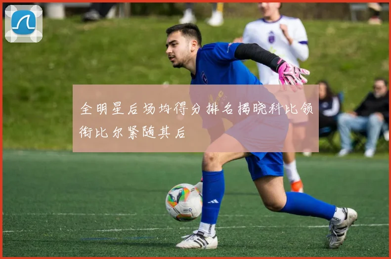全明星后场均得分排名揭晓科比领衔比尔紧随其后