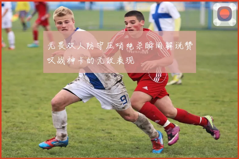 无畏双人防守压哨绝杀瞬间解说赞叹战神卡的无敌表现