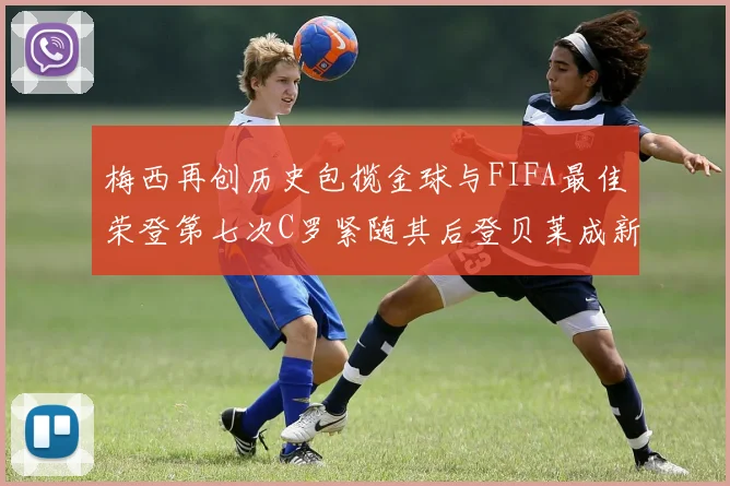 梅西再创历史包揽金球与FIFA最佳荣登第七次C罗紧随其后登贝莱成新星