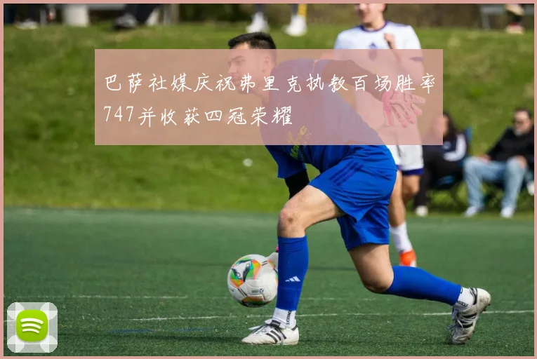 巴萨社媒庆祝弗里克执教百场胜率747并收获四冠荣耀