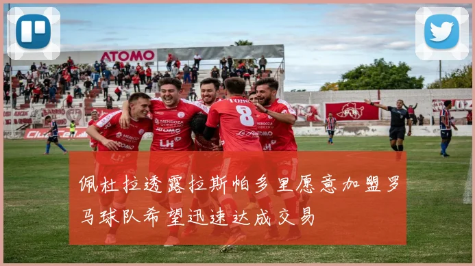 佩杜拉透露拉斯帕多里愿意加盟罗马球队希望迅速达成交易