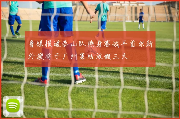 鲁媒报道泰山队热身赛战平首尔新外援将于广州集结放假三天