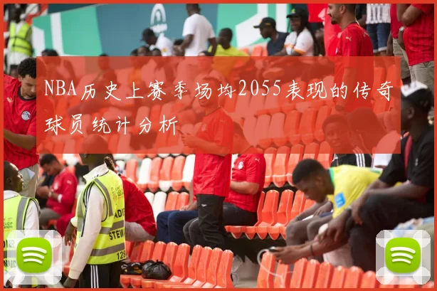 NBA历史上赛季场均2055表现的传奇球员统计分析