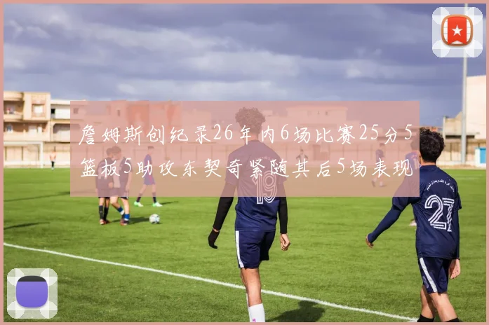 詹姆斯创纪录26年内6场比赛25分5篮板5助攻东契奇紧随其后5场表现出色