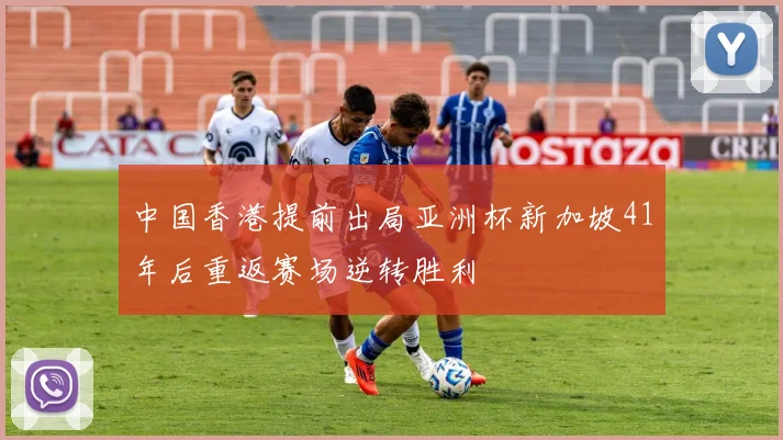 中国香港提前出局亚洲杯新加坡41年后重返赛场逆转胜利