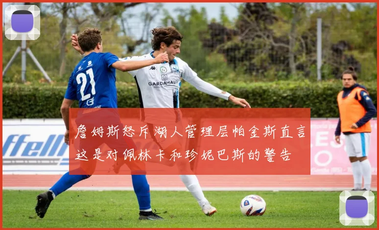 詹姆斯怒斥湖人管理层帕金斯直言这是对佩林卡和珍妮巴斯的警告
